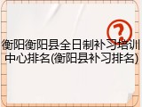 衡阳衡阳县全日制补习培训中心排名(衡阳县补习排名)