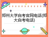 郑州大学自考官网电话(郑大自考电话)
