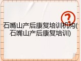 石嘴山产后康复培训机构(石嘴山产后康复培训)