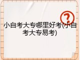 小自考大专哪里好考(小自考大专易考)