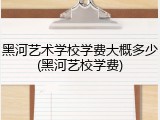 黑河艺术学校学费大概多少(黑河艺校学费)