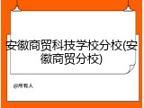 安徽商贸科技学校分校(安徽商贸分校)