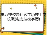 电力技校是什么学历技工学校呢(电力技校学历)