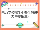 电力学校招生中专生吗(电力中专招生)