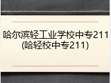 哈尔滨轻工业学校中专211(哈轻校中专211)