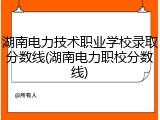 湖南电力技术职业学校录取分数线(湖南电力职校分数线)
