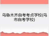 乌鲁木齐自考考点学校(乌市自考学校)