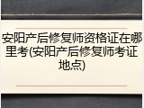 安阳产后修复师资格证在哪里考(安阳产后修复师考证地点)