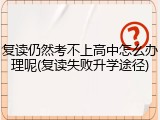 复读仍然考不上高中怎么办理呢(复读失败升学途径)
