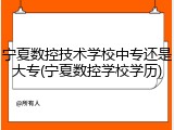 宁夏数控技术学校中专还是大专(宁夏数控学校学历)