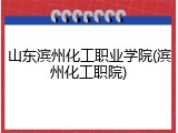 山东滨州化工职业学院(滨州化工职院)