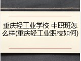 重庆轻工业学校 中职班怎么样(重庆轻工业职校如何)