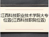江西科技职业技术学院大专位置(江西科技职院位置)