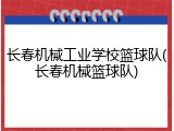 长春机械工业学校篮球队(长春机械篮球队)