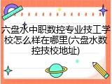 六盘水中职数控专业技工学校怎么样在哪里(六盘水数控技校地址)