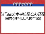 驻马店艺术学校是公办还是民办(驻马店艺校性质)