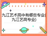 九江艺术高中有哪些专业(九江艺高专业)
