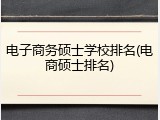 电子商务硕士学校排名(电商硕士排名)