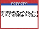 湘潭机械电力学校现在叫什么学校(湘潭机电学校现名)