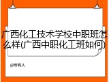 广西化工技术学校中职班怎么样(广西中职化工班如何)