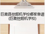 巨鹿县挖掘机学校哪家靠谱(巨鹿挖掘机学校)