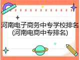河南电子商务中专学校排名(河南电商中专排名)