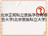 北京正规私立贵族学校有哪些大学(北京贵族私立大学)