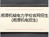 湘潭机械电力学校官网招生(湘潭机电招生)