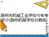 滁州市机械工业学校今年考多少(滁州机械学校分数线)