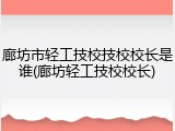 廊坊市轻工技校技校校长是谁(廊坊轻工技校校长)