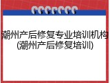 潮州产后修复专业培训机构(潮州产后修复培训)