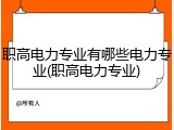 职高电力专业有哪些电力专业(职高电力专业)