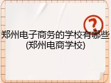 郑州电子商务的学校有哪些(郑州电商学校)