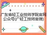 广东省轻工业技师学院官网公众号(广轻工技师官微)