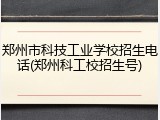 郑州市科技工业学校招生电话(郑州科工校招生号)