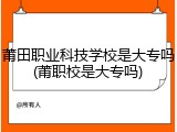 莆田职业科技学校是大专吗(莆职校是大专吗)