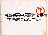邢台威县高中复读补习学校学费(威县高复学费)