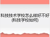 科技技术学校怎么样好不好(科技学校如何)