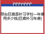 邢台巨鹿县补习学校一年费用多少钱(巨鹿补习年费)