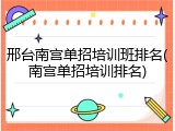邢台南宫单招培训班排名(南宫单招培训排名)