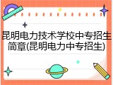 昆明电力技术学校中专招生简章(昆明电力中专招生)