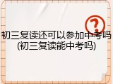 初三复读还可以参加中考吗(初三复读能中考吗)