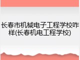 长春市机械电子工程学校咋样(长春机电工程学校)