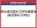 邢台清河县补习学校哪里有(清河县补习学校)
