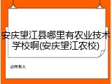 安庆望江县哪里有农业技术学校啊(安庆望江农校)