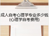 成人自考心理学专业多少钱(心理学自考费用)