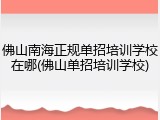 佛山南海正规单招培训学校在哪(佛山单招培训学校)