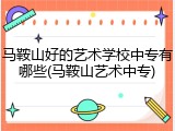 马鞍山好的艺术学校中专有哪些(马鞍山艺术中专)