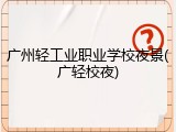 广州轻工业职业学校夜景(广轻校夜)