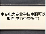 中专电力专业学校中职可以报吗(电力中专招生)